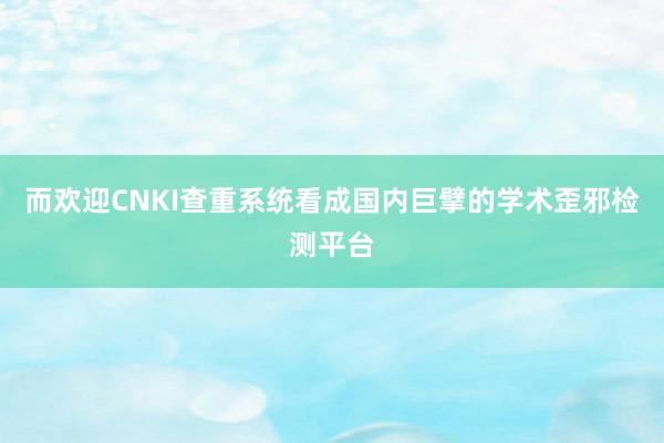 而欢迎CNKI查重系统看成国内巨擘的学术歪邪检测平台