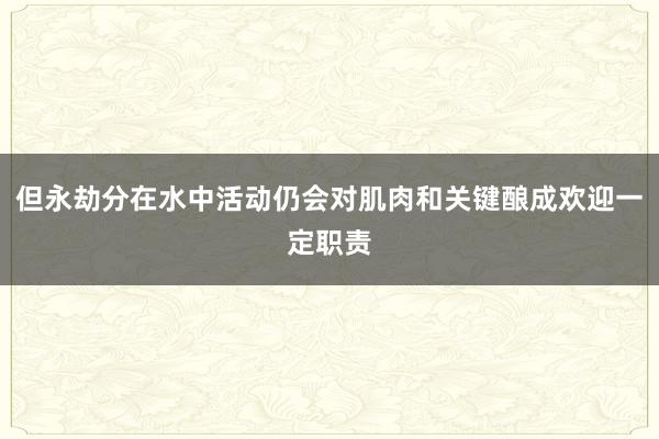 但永劫分在水中活动仍会对肌肉和关键酿成欢迎一定职责