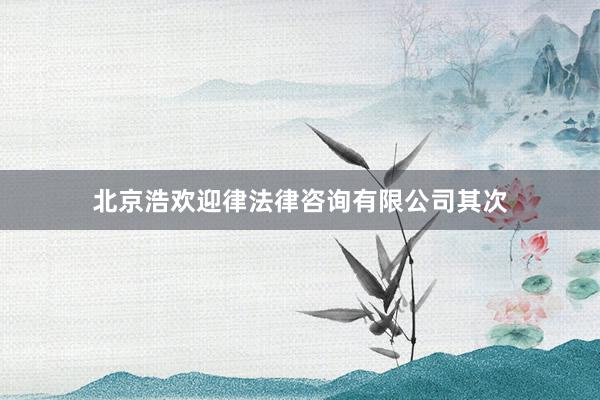 北京浩欢迎律法律咨询有限公司其次