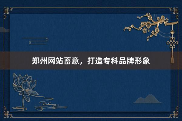 郑州网站蓄意,打造专科品牌形象