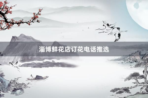 淄博鲜花店订花电话推选
