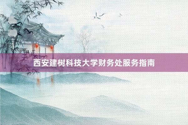 西安建树科技大学财务处服务指南