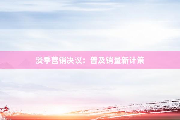 淡季营销决议：普及销量新计策